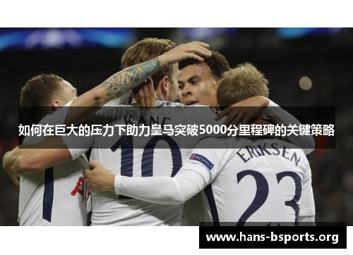 如何在巨大的压力下助力皇马突破5000分里程碑的关键策略 如何在巨大的压力下助力皇马突破5000分里程碑的关键策略