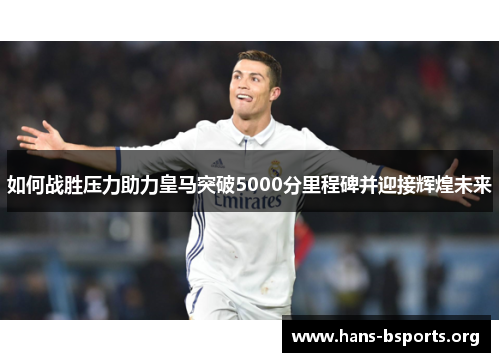 如何战胜压力助力皇马突破5000分里程碑并迎接辉煌未来 如何战胜压力助力皇马突破5000分里程碑并迎接辉煌未来