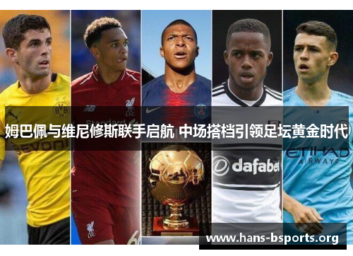 姆巴佩与维尼修斯联手启航 中场搭档引领足坛黄金时代 姆巴佩与维尼修斯联手启航 中场搭档引领足坛黄金时代