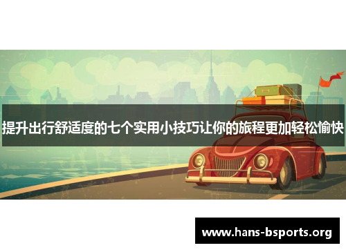 提升出行舒适度的七个实用小技巧让你的旅程更加轻松愉快 提升出行舒适度的七个实用小技巧让你的旅程更加轻松愉快
