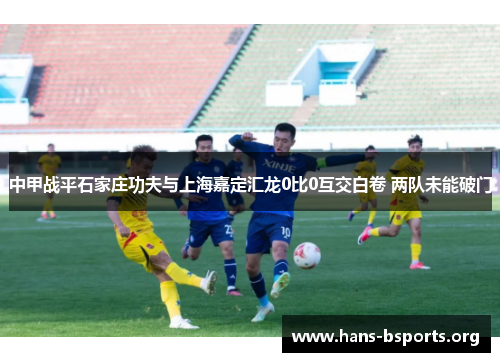 中甲战平石家庄功夫与上海嘉定汇龙0比0互交白卷 两队未能破门 中甲战平石家庄功夫与上海嘉定汇龙0比0互交白卷 两队未能破门
