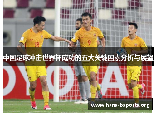 中国足球冲击世界杯成功的五大关键因素分析与展望 中国足球冲击世界杯成功的五大关键因素分析与展望