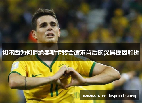切尔西为何拒绝奥斯卡转会请求背后的深层原因解析 切尔西为何拒绝奥斯卡转会请求背后的深层原因解析
