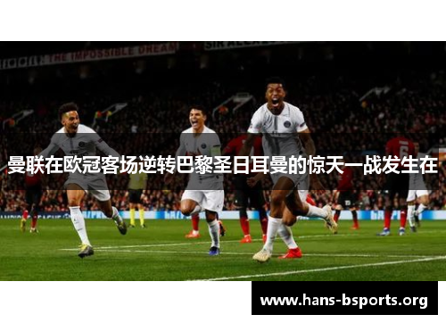 曼联在欧冠客场逆转巴黎圣日耳曼的惊天一战发生在 曼联在欧冠客场逆转巴黎圣日耳曼的惊天一战发生在