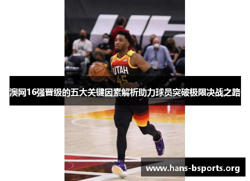 澳网16强晋级的五大关键因素解析助力球员突破极限决战之路 澳网16强晋级的五大关键因素解析助力球员突破极限决战之路