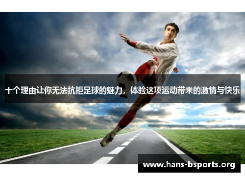 十个理由让你无法抗拒足球的魅力,体验这项运动带来的激情与快乐 十个理由让你无法抗拒足球的魅力,体验这项运动带来的激情与快乐