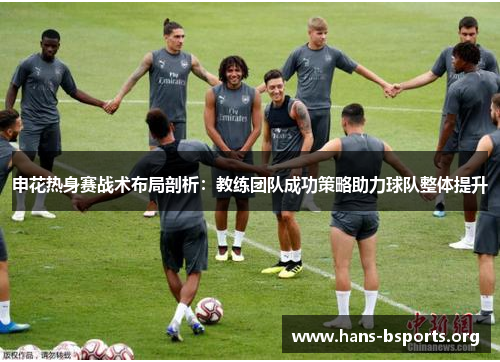申花热身赛战术布局剖析:教练团队成功策略助力球队整体提升 申花热身赛战术布局剖析:教练团队成功策略助力球队整体提升