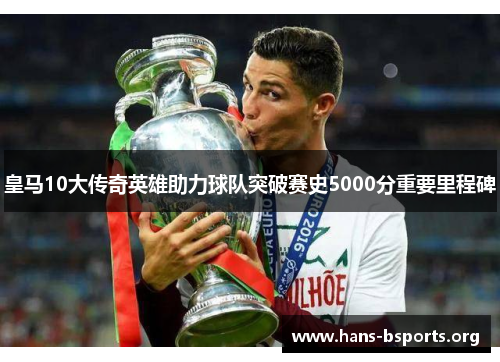 皇马10大传奇英雄助力球队突破赛史5000分重要里程碑 皇马10大传奇英雄助力球队突破赛史5000分重要里程碑