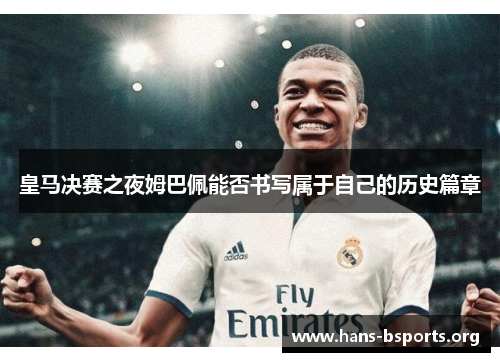 皇马决赛之夜姆巴佩能否书写属于自己的历史篇章 皇马决赛之夜姆巴佩能否书写属于自己的历史篇章