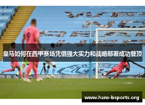 皇马如何在西甲赛场凭借强大实力和战略部署成功登顶 皇马如何在西甲赛场凭借强大实力和战略部署成功登顶
