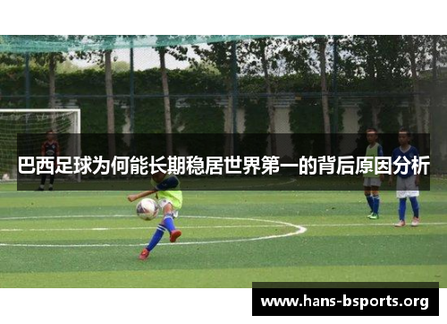 巴西足球为何能长期稳居世界第一的背后原因分析 巴西足球为何能长期稳居世界第一的背后原因分析