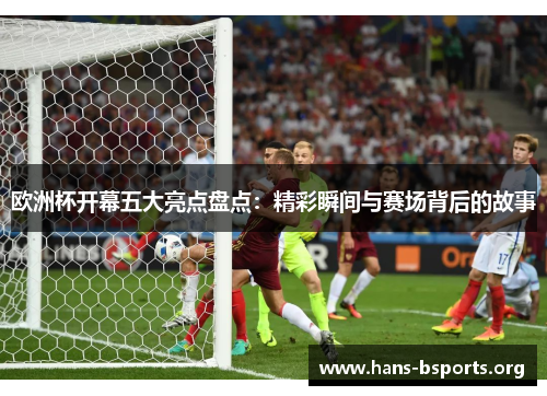 欧洲杯开幕五大亮点盘点:精彩瞬间与赛场背后的故事 欧洲杯开幕五大亮点盘点:精彩瞬间与赛场背后的故事