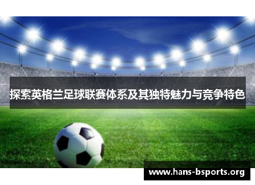 探索英格兰足球联赛体系及其独特魅力与竞争特色 探索英格兰足球联赛体系及其独特魅力与竞争特色