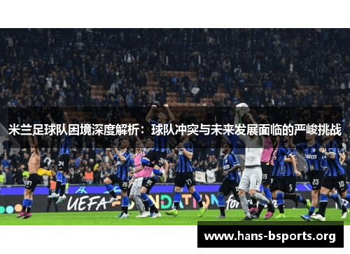 米兰足球队困境深度解析:球队冲突与未来发展面临的严峻挑战 米兰足球队困境深度解析:球队冲突与未来发展面临的严峻挑战
