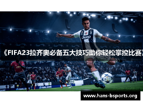 《FIFA23拉齐奥必备五大技巧助你轻松掌控比赛》 《FIFA23拉齐奥必备五大技巧助你轻松掌控比赛》