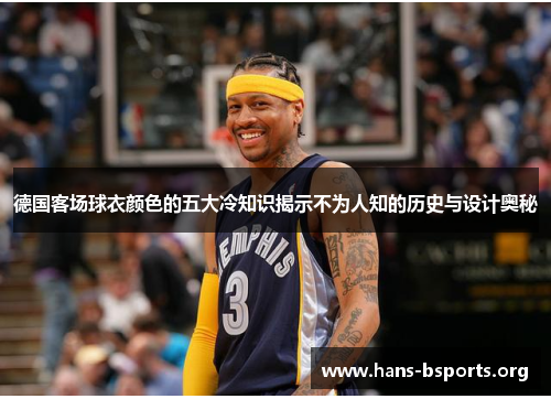 德国客场球衣颜色的五大冷知识揭示不为人知的历史与设计奥秘 德国客场球衣颜色的五大冷知识揭示不为人知的历史与设计奥秘