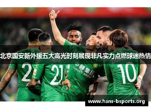 北京国安新外援五大高光时刻展现非凡实力点燃球迷热情 北京国安新外援五大高光时刻展现非凡实力点燃球迷热情
