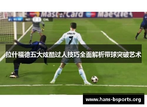 拉什福德五大炫酷过人技巧全面解析带球突破艺术 拉什福德五大炫酷过人技巧全面解析带球突破艺术