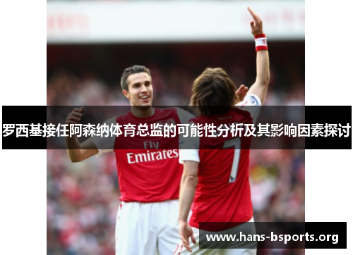 罗西基接任阿森纳体育总监的可能性分析及其影响因素探讨 罗西基接任阿森纳体育总监的可能性分析及其影响因素探讨