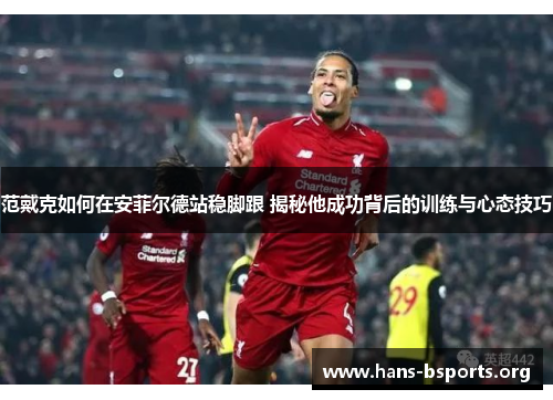 范戴克如何在安菲尔德站稳脚跟 揭秘他成功背后的训练与心态技巧 范戴克如何在安菲尔德站稳脚跟 揭秘他成功背后的训练与心态技巧