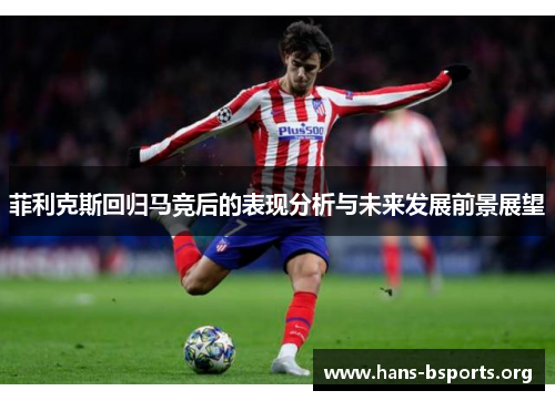 菲利克斯回归马竞后的表现分析与未来发展前景展望 菲利克斯回归马竞后的表现分析与未来发展前景展望