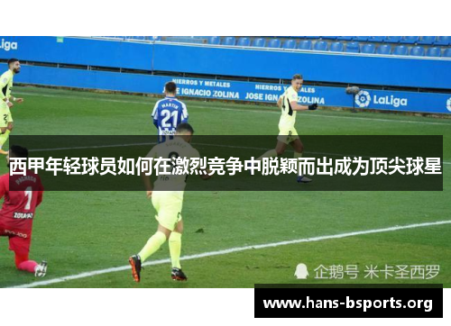 西甲年轻球员如何在激烈竞争中脱颖而出成为顶尖球星 西甲年轻球员如何在激烈竞争中脱颖而出成为顶尖球星