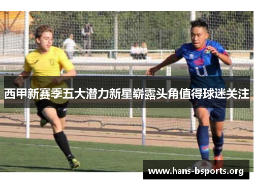 西甲新赛季五大潜力新星崭露头角值得球迷关注 西甲新赛季五大潜力新星崭露头角值得球迷关注