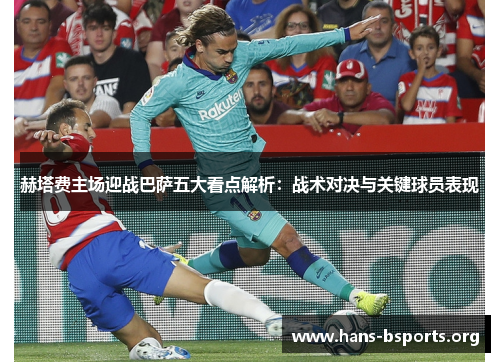 赫塔费主场迎战巴萨五大看点解析:战术对决与关键球员表现 赫塔费主场迎战巴萨五大看点解析:战术对决与关键球员表现