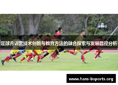 足球青训营技术创新与教育方法的融合探索与发展路径分析 足球青训营技术创新与教育方法的融合探索与发展路径分析