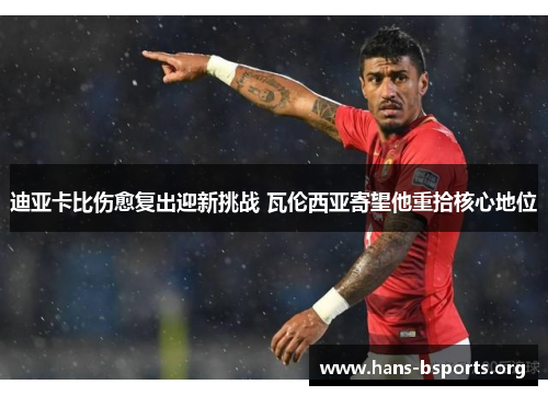 迪亚卡比伤愈复出迎新挑战 瓦伦西亚寄望他重拾核心地位 迪亚卡比伤愈复出迎新挑战 瓦伦西亚寄望他重拾核心地位