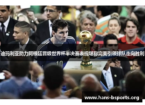 迪玛利亚助力阿根廷晋级世界杯半决赛表现堪称完美引领球队走向胜利 迪玛利亚助力阿根廷晋级世界杯半决赛表现堪称完美引领球队走向胜利