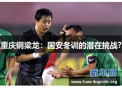 重庆铜梁龙:国安冬训的潜在挑战? 重庆铜梁龙:国安冬训的潜在挑战?