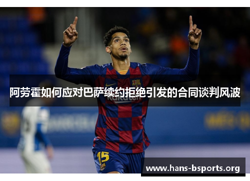 阿劳霍如何应对巴萨续约拒绝引发的合同谈判风波 阿劳霍如何应对巴萨续约拒绝引发的合同谈判风波