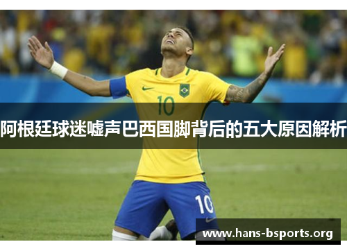 阿根廷球迷嘘声巴西国脚背后的五大原因解析 阿根廷球迷嘘声巴西国脚背后的五大原因解析