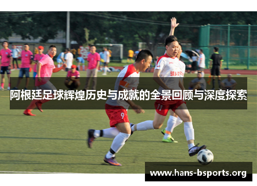 阿根廷足球辉煌历史与成就的全景回顾与深度探索 阿根廷足球辉煌历史与成就的全景回顾与深度探索