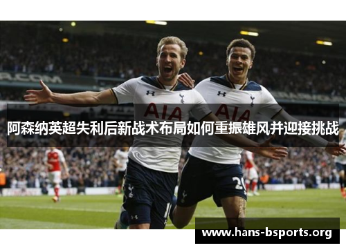 阿森纳英超失利后新战术布局如何重振雄风并迎接挑战 阿森纳英超失利后新战术布局如何重振雄风并迎接挑战