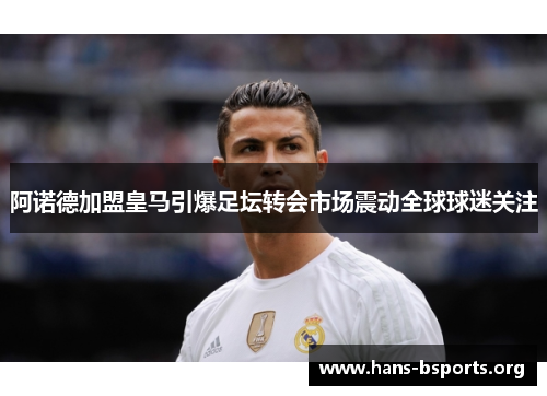 阿诺德加盟皇马引爆足坛转会市场震动全球球迷关注 阿诺德加盟皇马引爆足坛转会市场震动全球球迷关注
