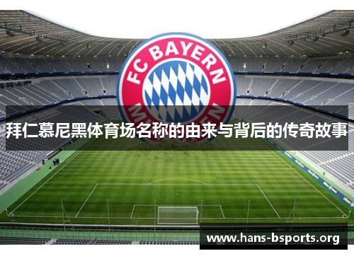 拜仁慕尼黑体育场名称的由来与背后的传奇故事 拜仁慕尼黑体育场名称的由来与背后的传奇故事
