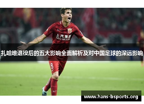 扎哈维退役后的五大影响全面解析及对中国足球的深远影响 扎哈维退役后的五大影响全面解析及对中国足球的深远影响