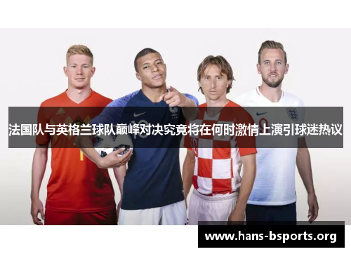 法国队与英格兰球队巅峰对决究竟将在何时激情上演引球迷热议 法国队与英格兰球队巅峰对决究竟将在何时激情上演引球迷热议