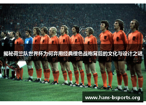 揭秘荷兰队世界杯为何弃用经典橙色战袍背后的文化与设计之谜 揭秘荷兰队世界杯为何弃用经典橙色战袍背后的文化与设计之谜