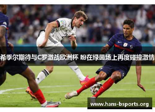 希季尔期待与C罗激战欧洲杯 盼在绿茵场上再度碰撞激情 希季尔期待与C罗激战欧洲杯 盼在绿茵场上再度碰撞激情