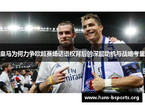 皇马为何力争欧超赛场话语权背后的深层动机与战略考量